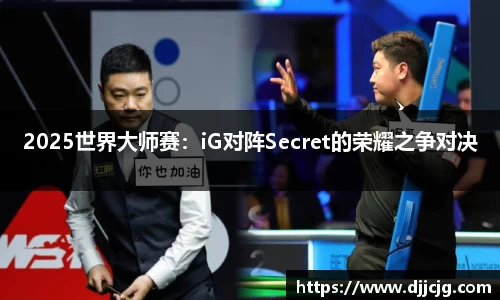 2025世界大师赛：iG对阵Secret的荣耀之争对决
