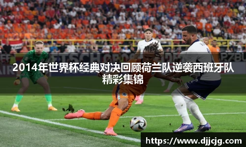 2014年世界杯经典对决回顾荷兰队逆袭西班牙队精彩集锦