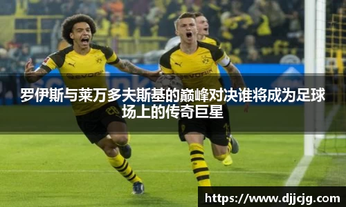 罗伊斯与莱万多夫斯基的巅峰对决谁将成为足球场上的传奇巨星