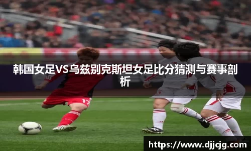 韩国女足VS乌兹别克斯坦女足比分猜测与赛事剖析
