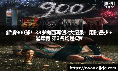 解锁900球！38岁梅西再创2大纪录：用时最少+最年青 第2名均是C罗