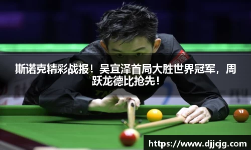斯诺克精彩战报！吴宜泽首局大胜世界冠军，周跃龙德比抢先！